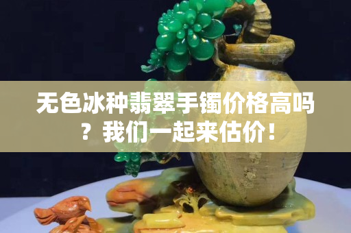 无色冰种翡翠手镯价格高吗？我们一起来估价！