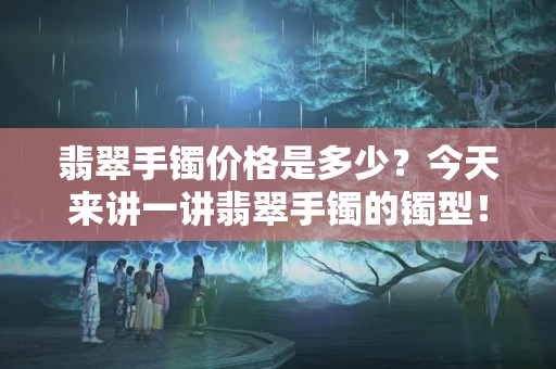 翡翠手镯价格是多少？今天来讲一讲翡翠手镯的镯型！