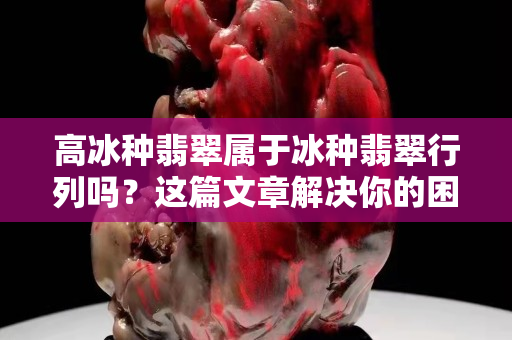 高冰种翡翠属于冰种翡翠行列吗？这篇文章解决你的困惑！
