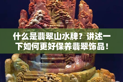 什么是翡翠山水牌？讲述一下如何更好保养翡翠饰品！