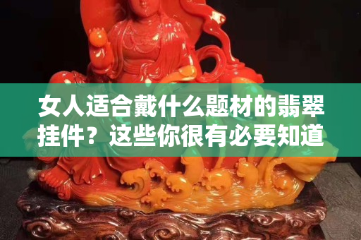 女人适合戴什么题材的翡翠挂件？这些你很有必要知道！