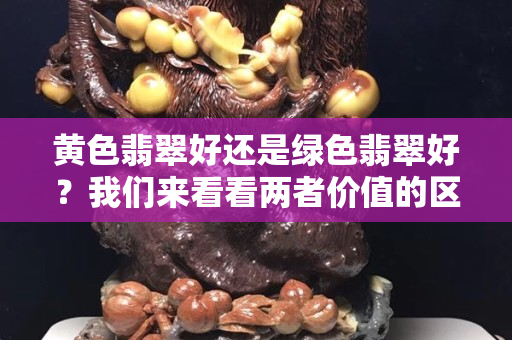 黄色翡翠好还是绿色翡翠好？我们来看看两者价值的区别！