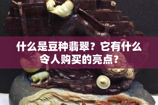 什么是豆种翡翠？它有什么令人购买的亮点？