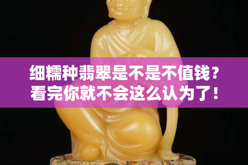细糯种翡翠是不是不值钱？看完你就不会这么认为了！