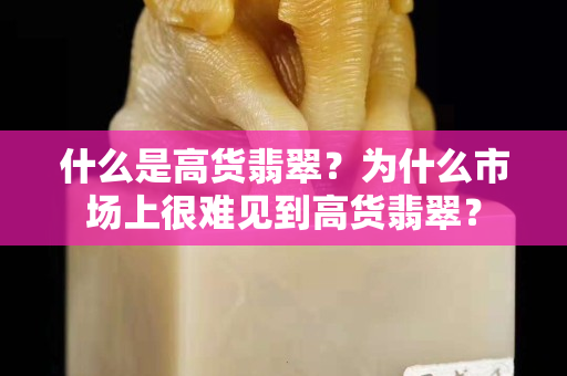 什么是高货翡翠？为什么市场上很难见到高货翡翠？
