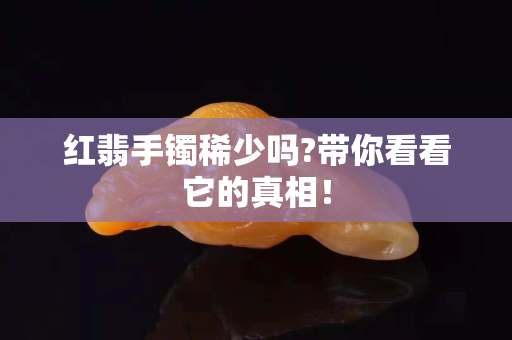 红翡手镯稀少吗?带你看看它的真相！