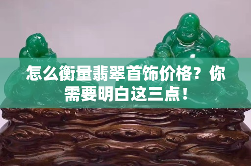 怎么衡量翡翠首饰价格？你需要明白这三点！