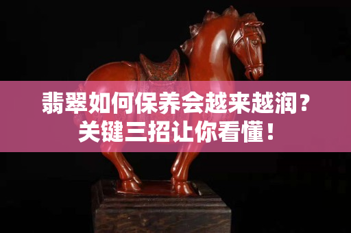 翡翠如何保养会越来越润？关键三招让你看懂！