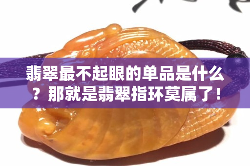 翡翠最不起眼的单品是什么？那就是翡翠指环莫属了！
