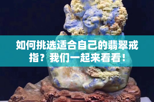 如何挑选适合自己的翡翠戒指？我们一起来看看！
