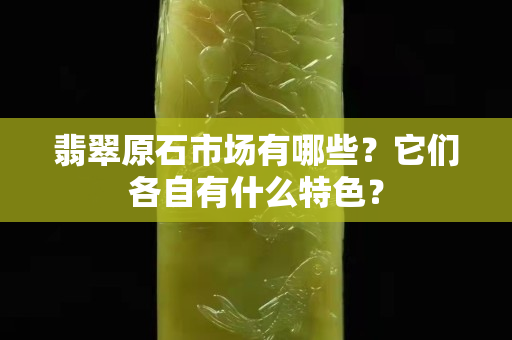 翡翠原石市场有哪些？它们各自有什么特色？