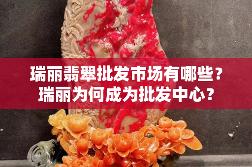瑞丽翡翠批发市场有哪些？瑞丽为何成为批发中心？