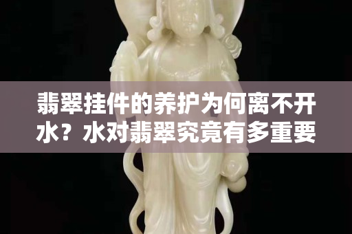 翡翠挂件的养护为何离不开水？水对翡翠究竟有多重要？