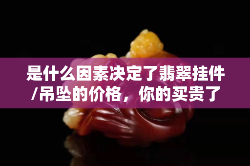是什么因素决定了翡翠挂件/吊坠的价格，你的买贵了吗？