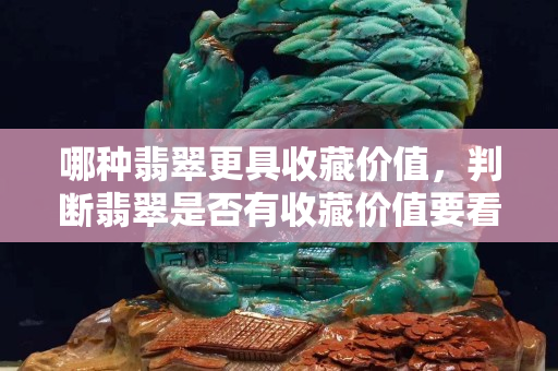 哪种翡翠更具收藏价值，判断翡翠是否有收藏价值要看哪几点