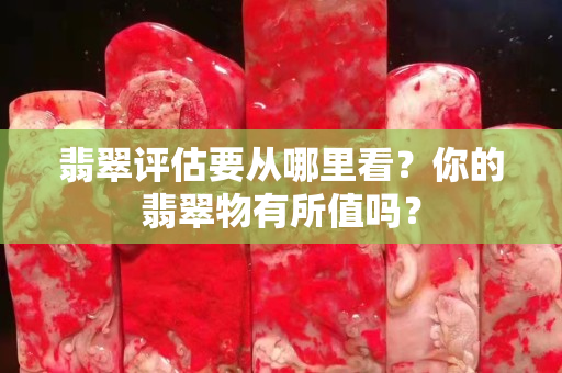 翡翠评估要从哪里看？你的翡翠物有所值吗？
