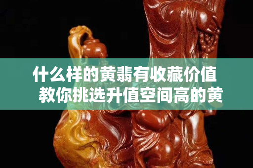 什么样的黄翡有收藏价值   教你挑选升值空间高的黄翡