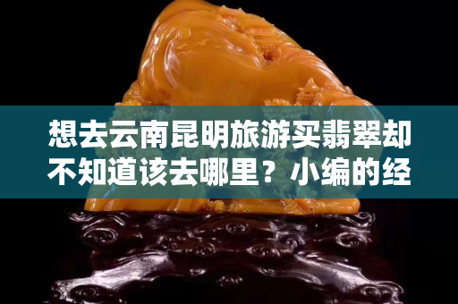 想去云南昆明旅游买翡翠却不知道该去哪里？小编的经验以及总结所得
