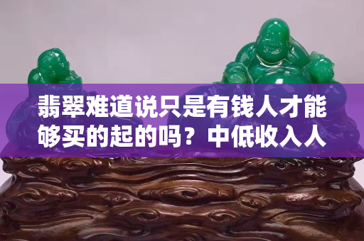 翡翠难道说只是有钱人才能够买的起的吗？中低收入人群应该怎么选购心仪的翡翠