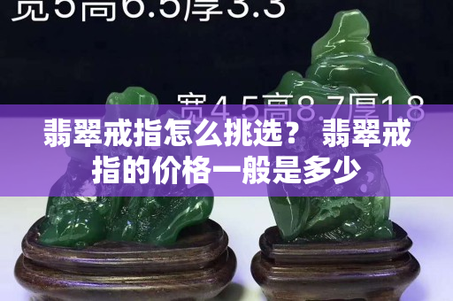 翡翠戒指怎么挑选？ 翡翠戒指的价格一般是多少
