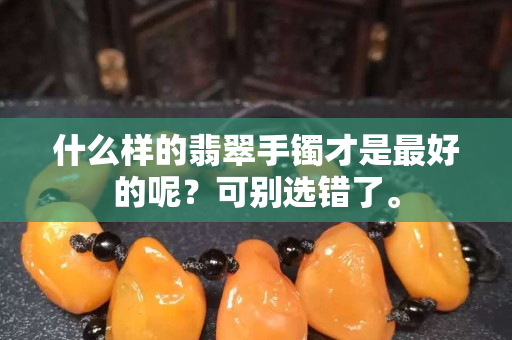 什么样的翡翠手镯才是最好的呢？可别选错了。