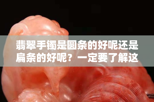 翡翠手镯是圆条的好呢还是扁条的好呢？一定要了解这些。