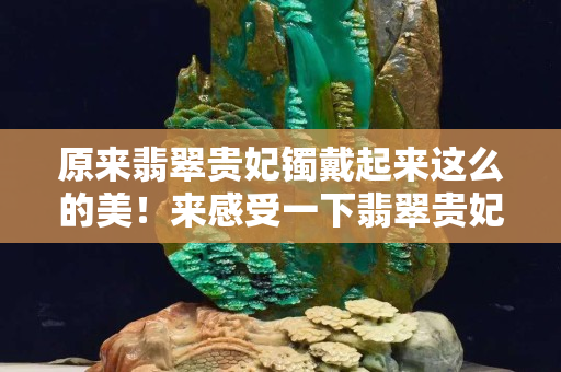 原来翡翠贵妃镯戴起来这么的美！来感受一下翡翠贵妃镯的魅力