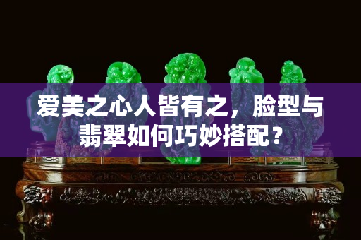 爱美之心人皆有之，脸型与翡翠如何巧妙搭配？
