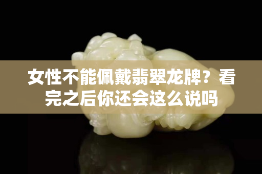 女性不能佩戴翡翠龙牌？看完之后你还会这么说吗