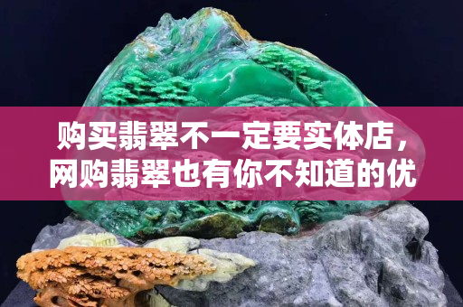 购买翡翠不一定要实体店，网购翡翠也有你不知道的优势
