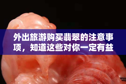 外出旅游购买翡翠的注意事项，知道这些对你一定有益