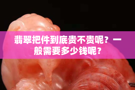 翡翠把件到底贵不贵呢？一般需要多少钱呢？