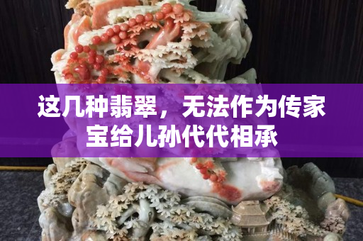 这几种翡翠，无法作为传家宝给儿孙代代相承