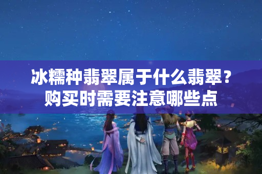 冰糯种翡翠属于什么翡翠？购买时需要注意哪些点