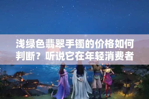 浅绿色翡翠手镯的价格如何判断？听说它在年轻消费者中大受欢迎！