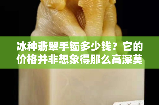 冰种翡翠手镯多少钱？它的价格并非想象得那么高深莫测！