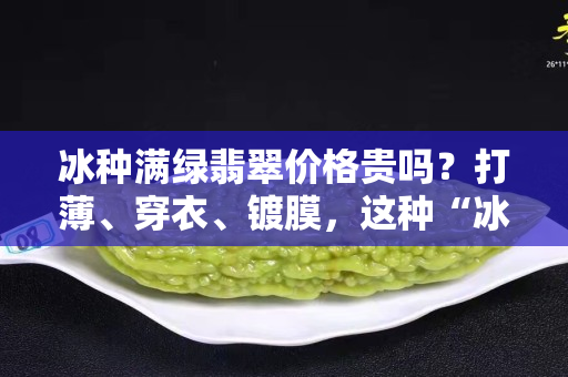 冰种满绿翡翠价格贵吗？打薄、穿衣、镀膜，这种“冰种满绿翡翠”你敢买吗？