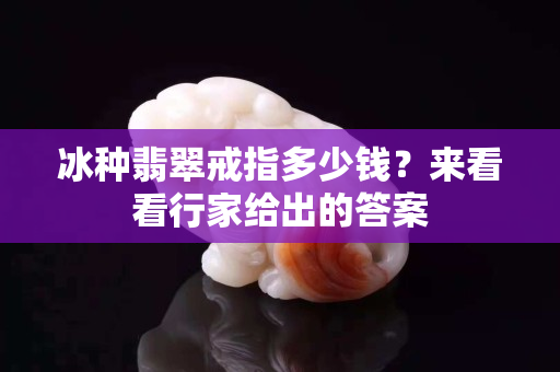 冰种翡翠戒指多少钱？来看看行家给出的答案
