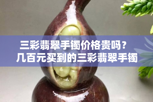 三彩翡翠手镯价格贵吗？ 几百元买到的三彩翡翠手镯你敢戴吗？