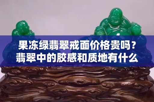 果冻绿翡翠戒面价格贵吗？翡翠中的胶感和质地有什么关系？
