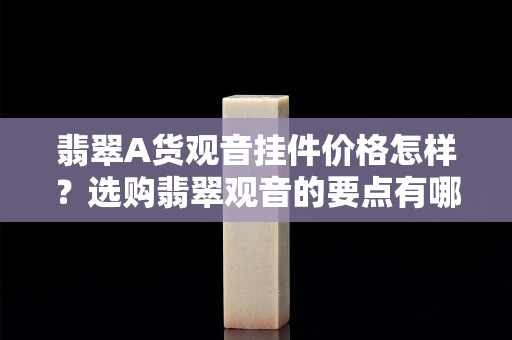 翡翠A货观音挂件价格怎样？选购翡翠观音的要点有哪些？