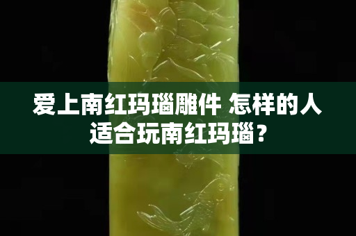 爱上南红玛瑙雕件 怎样的人适合玩南红玛瑙？