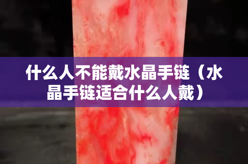 什么人不能戴水晶手链（水晶手链适合什么人戴）