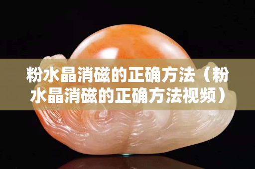 粉水晶消磁的正确方法（粉水晶消磁的正确方法视频）