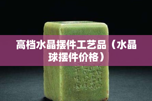 高档水晶摆件工艺品（水晶球摆件价格）