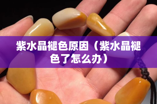 紫水晶褪色原因（紫水晶褪色了怎么办）