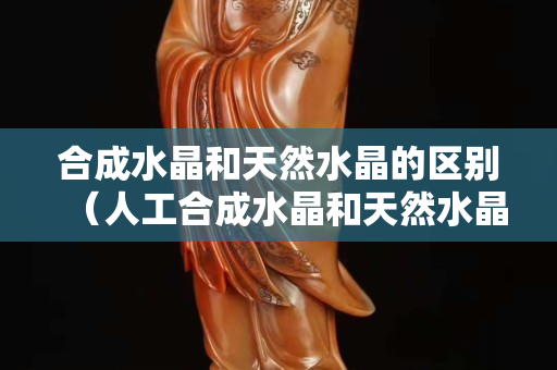 合成水晶和天然水晶的区别（人工合成水晶和天然水晶的区别）