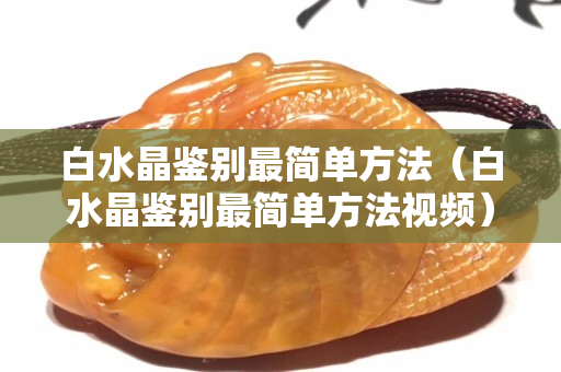 白水晶鉴别最简单方法（白水晶鉴别最简单方法视频）