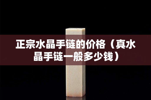 正宗水晶手链的价格（真水晶手链一般多少钱）