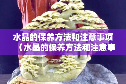 水晶的保养方法和注意事项（水晶的保养方法和注意事项）